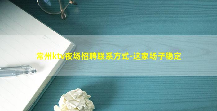 常州ktv夜场招聘联系方式-这家场子稳定